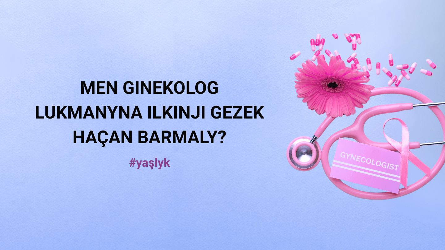 Ginekolog lukmanyna ilkinji gezek haçan barmaly?