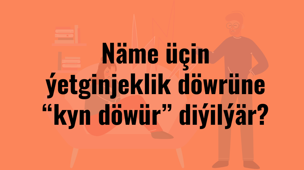 Näme üçin ýetginjeklik döwrüne “kyn döwür” diýilýär?