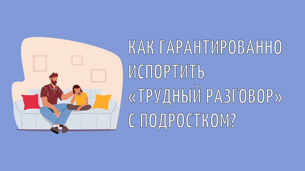 Как гарантированно испортить «трудный разговор» с подростком?