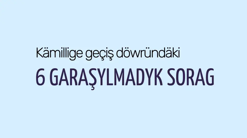 Kämillige geçiş döwründäki 6 garaşylmadyk sorag