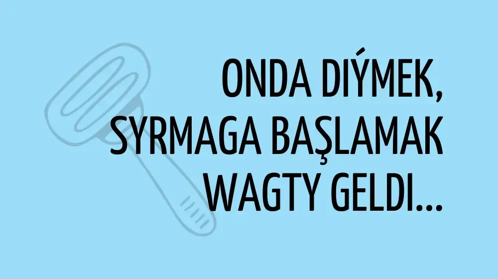 Onda diýmek, syrmaga başlamak wagty geldi...