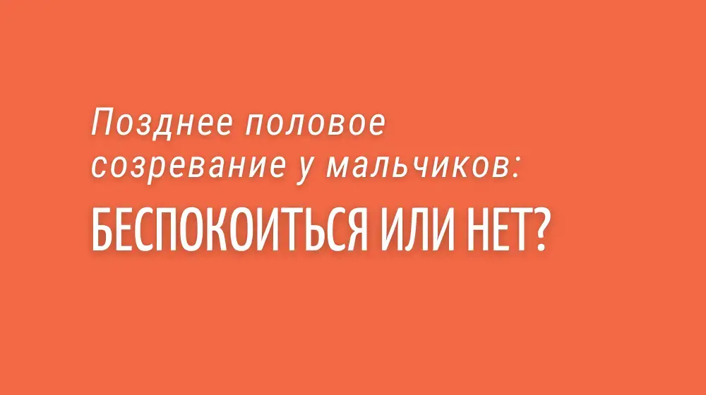 Позднее половое созревание у мальчиков: беспокоиться или нет?