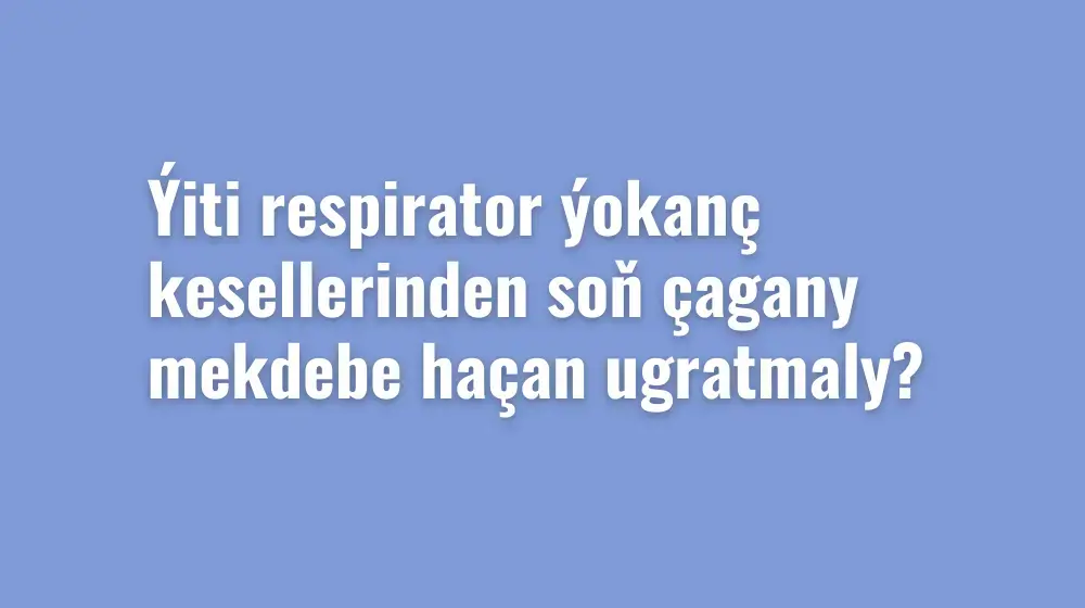 Ýiti respirator ýokanç kesellerinden soň çagany mekdebe haçan ugratmaly?