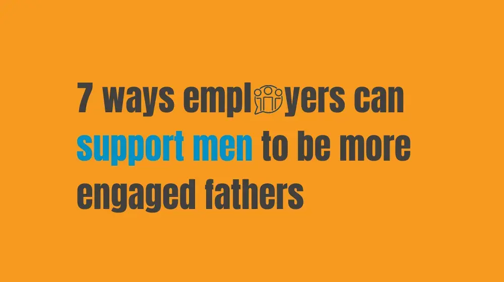 7 ways employers can support men to be more engaged fathers