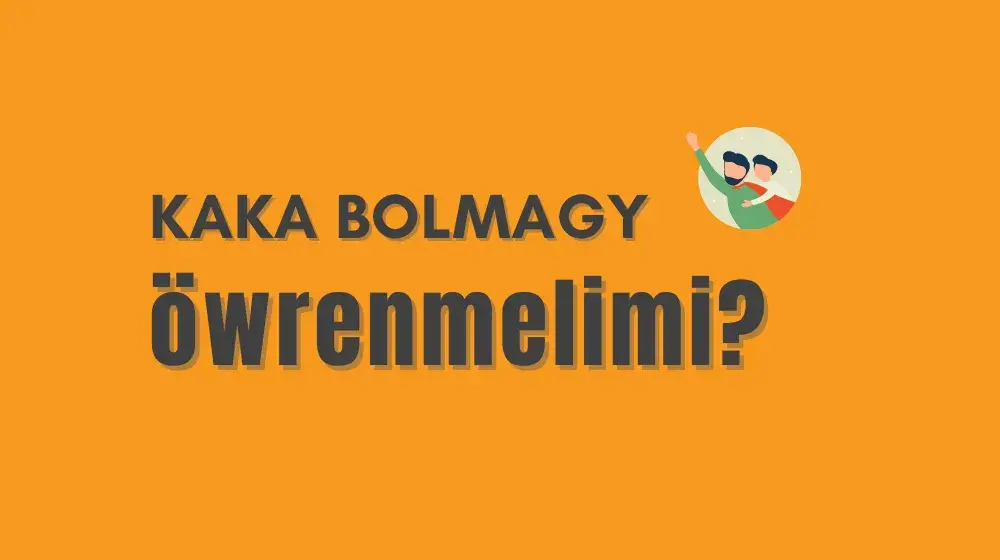 Kaka bolmagy öwrenmelimi?